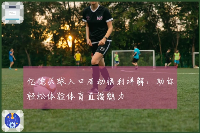 亿德买球入口活动福利详解，助你轻松体验体育直播魅力