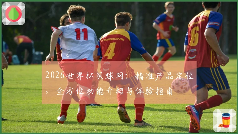 2026世界杯买球网：精准产品定位，全方位功能介绍与体验指南