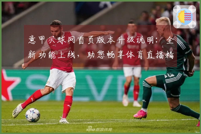 意甲买球网首页版本升级说明：全新功能上线，助您畅享体育直播精彩体验
