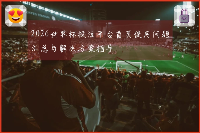 2026世界杯投注平台首页使用问题汇总与解决方案指导