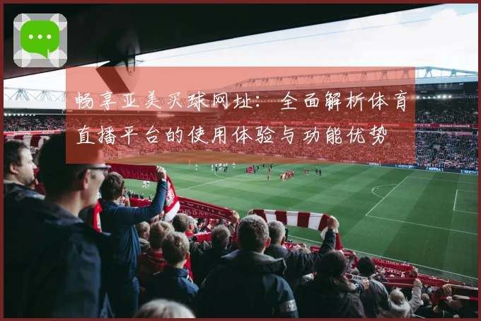 畅享亚美买球网址：全面解析体育直播平台的使用体验与功能优势