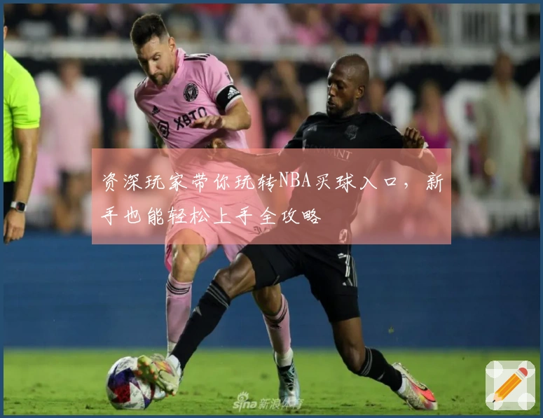 资深玩家带你玩转NBA买球入口，新手也能轻松上手全攻略