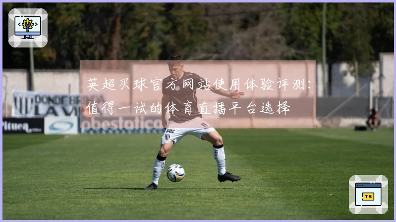 英超买球官方网站使用体验评测：值得一试的体育直播平台选择