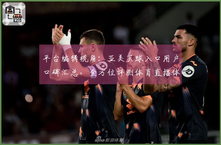 平台编辑视角：亚美买球入口用户口碑汇总，全方位评测体育直播体验