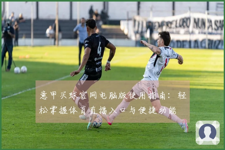 意甲买球官网电脑版使用指南：轻松掌握体育直播入口与便捷功能