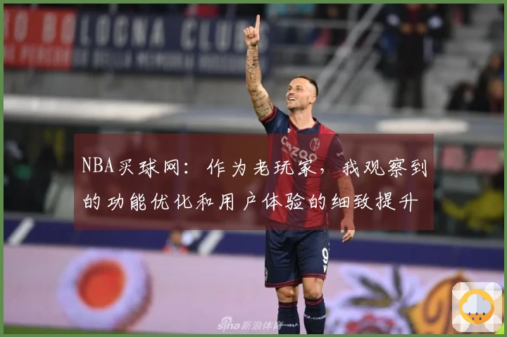 NBA买球网：作为老玩家，我观察到的功能优化和用户体验的细致提升