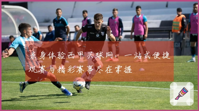 亲身体验西甲买球网，一站式便捷观赛与精彩赛事尽在掌握