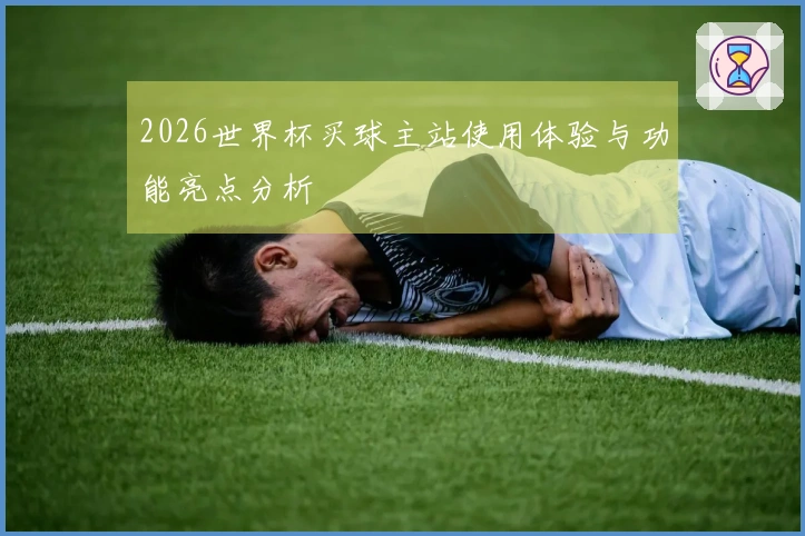 2026世界杯买球主站使用体验与功能亮点分析