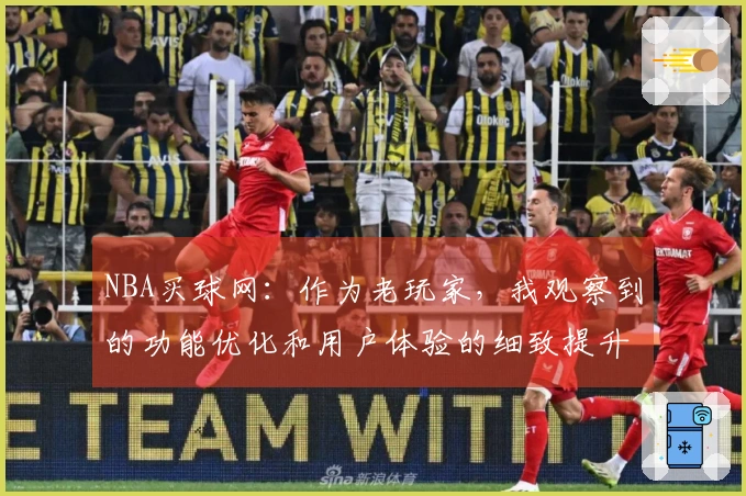 NBA买球网：作为老玩家，我观察到的功能优化和用户体验的细致提升