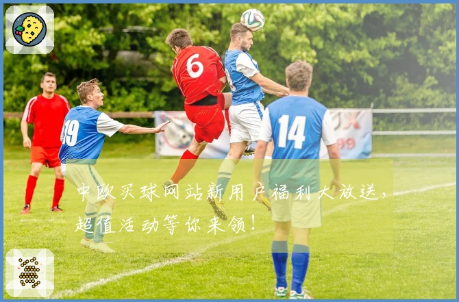 中欧买球网站新用户福利大放送，超值活动等你来领！