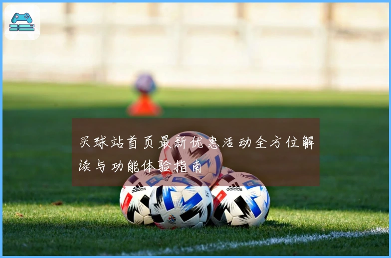 买球站首页最新优惠活动全方位解读与功能体验指南