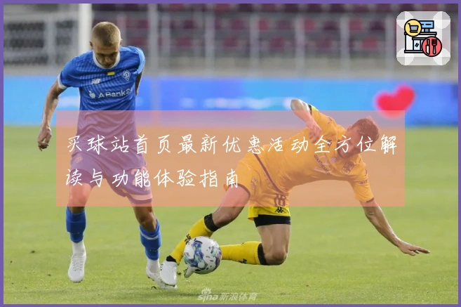 买球站首页最新优惠活动全方位解读与功能体验指南
