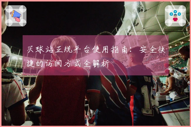 买球站正规平台使用指南：安全快捷的访问方式全解析