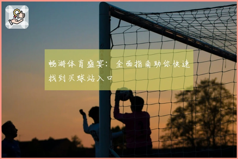 畅游体育盛宴：全面指南助你快速找到买球站入口