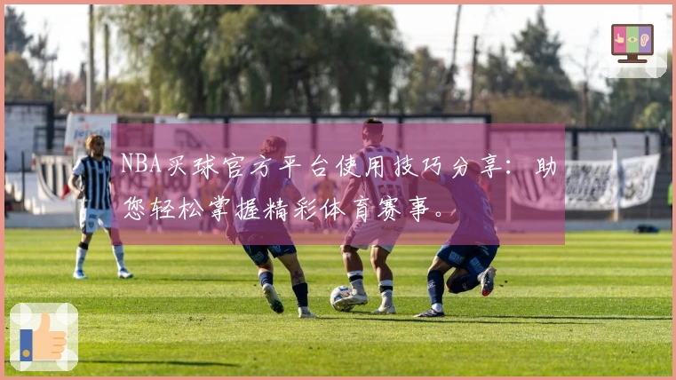 NBA买球官方平台使用技巧分享：助您轻松掌握精彩体育赛事。