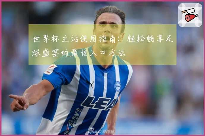 世界杯主站使用指南：轻松畅享足球盛宴的最佳入口方法
