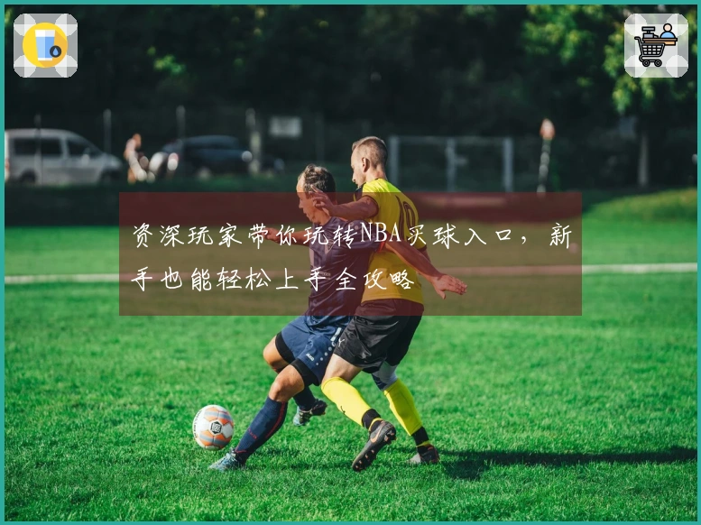 资深玩家带你玩转NBA买球入口，新手也能轻松上手全攻略