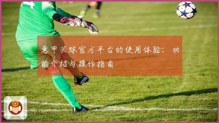意甲买球官方平台的使用体验：功能介绍与操作指南