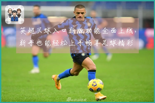 英超买球入口新版功能全面上线，新手也能轻松上手畅享足球精彩