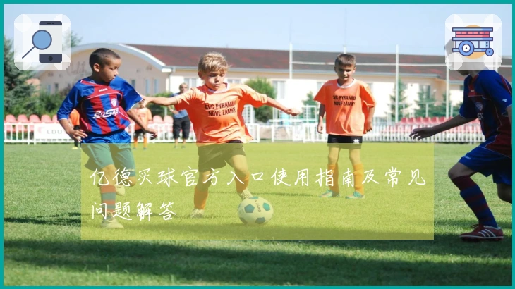 亿德买球官方入口使用指南及常见问题解答