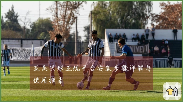 亚美买球正规平台安装步骤详解与使用指南