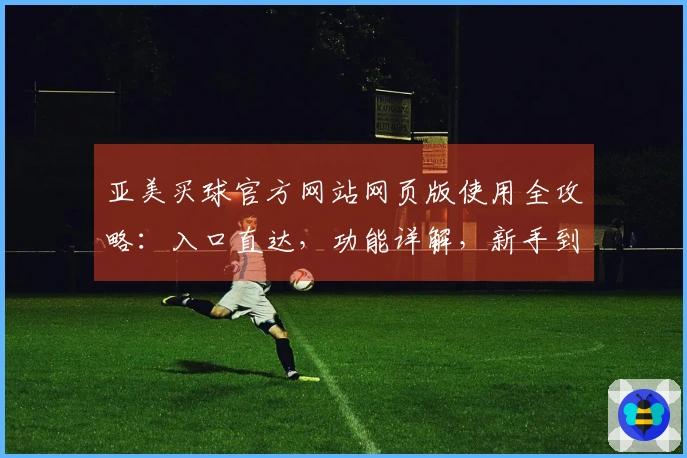 亚美买球官方网站网页版使用全攻略：入口直达，功能详解，新手到大神全掌握