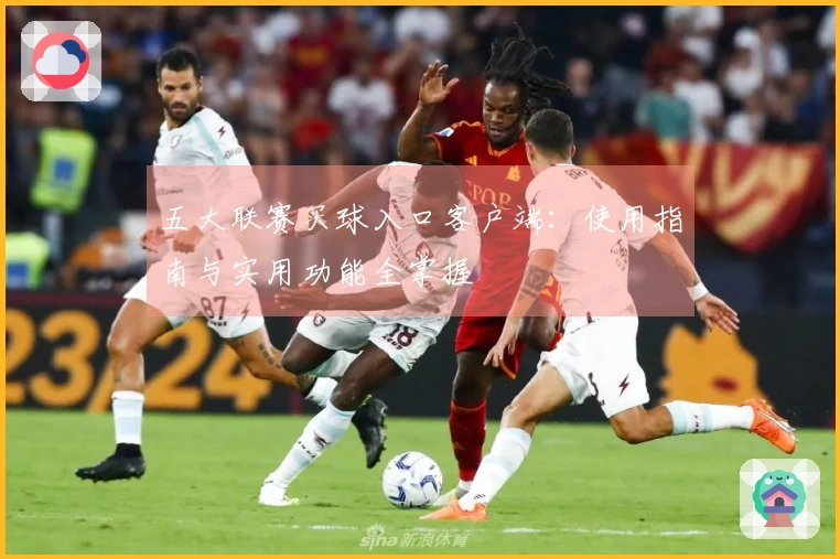 五大联赛买球入口客户端：使用指南与实用功能全掌握