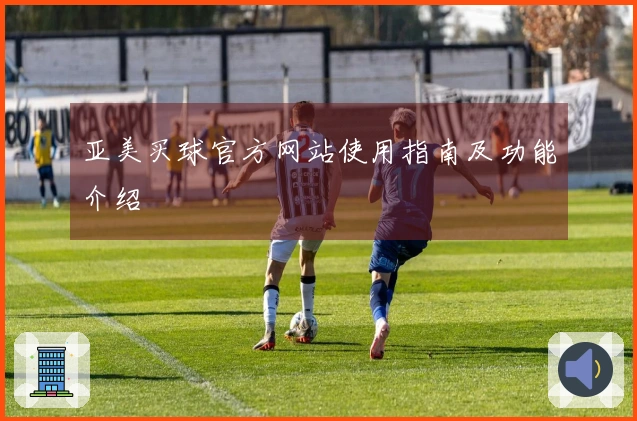 亚美买球官方网站使用指南及功能介绍