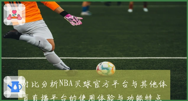 对比分析NBA买球官方平台与其他体育直播平台的使用体验与功能特点