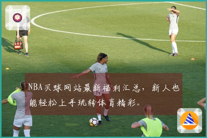 NBA买球网站最新福利汇总，新人也能轻松上手玩转体育精彩。