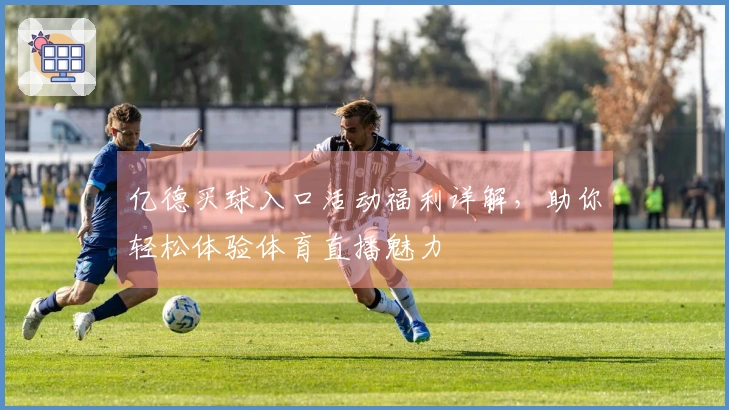 亿德买球入口活动福利详解，助你轻松体验体育直播魅力
