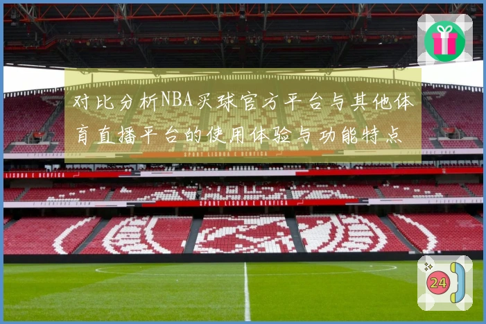 对比分析NBA买球官方平台与其他体育直播平台的使用体验与功能特点