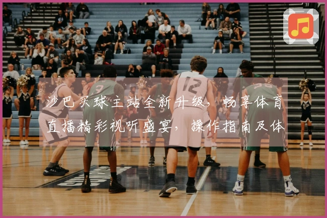 沙巴买球主站全新升级，畅享体育直播精彩视听盛宴，操作指南及体验全面优化