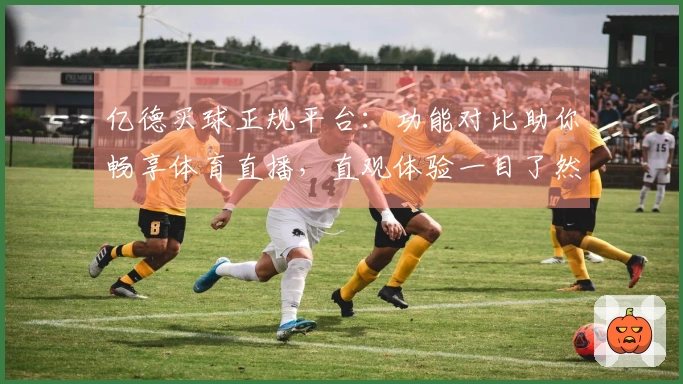 亿德买球正规平台：功能对比助你畅享体育直播，直观体验一目了然