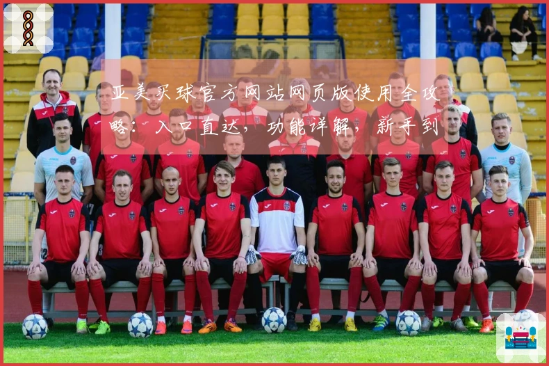 亚美买球官方网站网页版使用全攻略：入口直达，功能详解，新手到大神全掌握