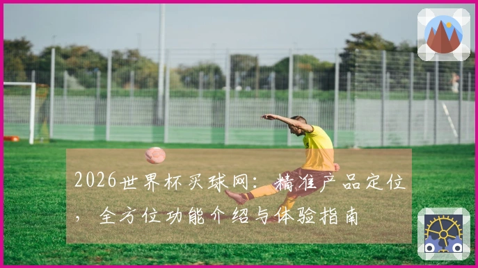 2026世界杯买球网：精准产品定位，全方位功能介绍与体验指南