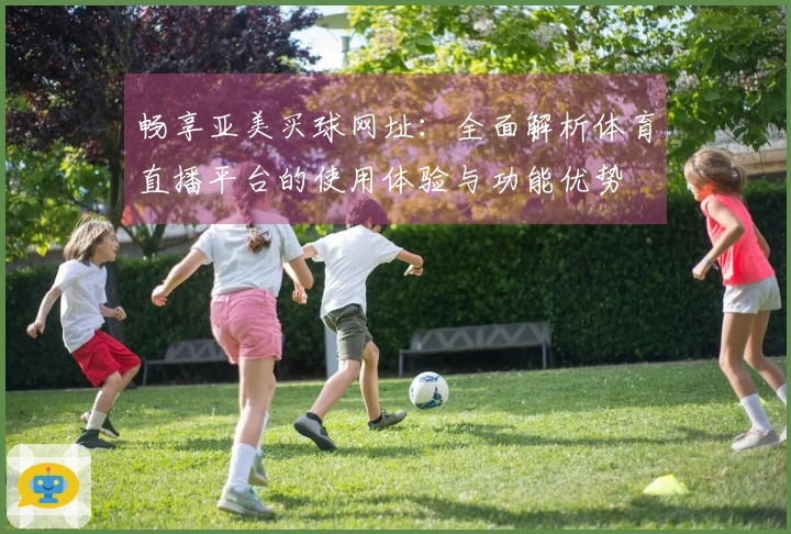 畅享亚美买球网址：全面解析体育直播平台的使用体验与功能优势