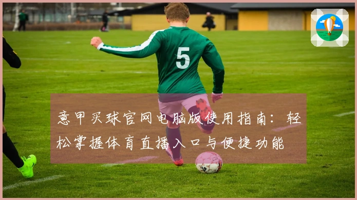 意甲买球官网电脑版使用指南：轻松掌握体育直播入口与便捷功能