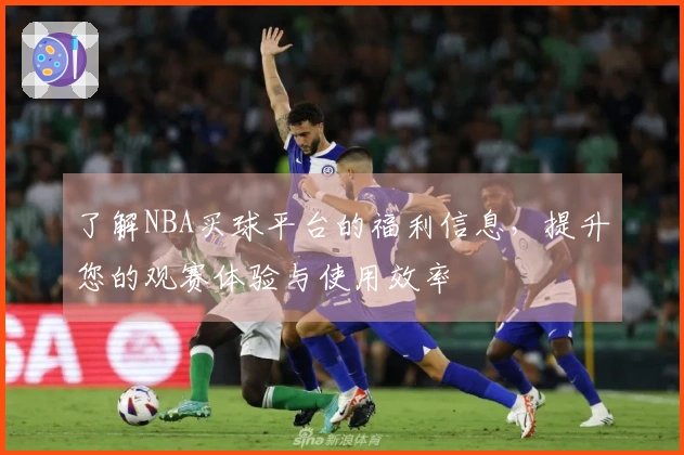 了解NBA买球平台的福利信息，提升您的观赛体验与使用效率