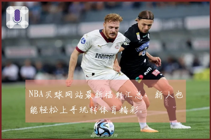 NBA买球网站最新福利汇总，新人也能轻松上手玩转体育精彩。