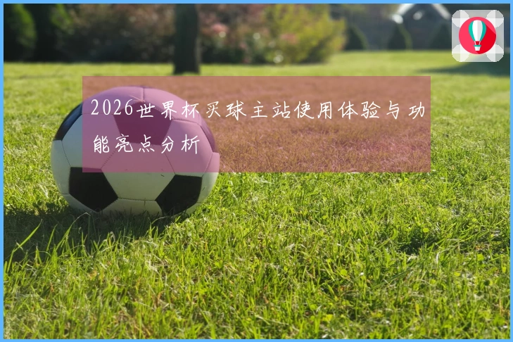 2026世界杯买球主站使用体验与功能亮点分析