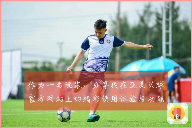 作为一名玩家，分享我在亚美买球官方网站上的精彩使用体验与功能评测