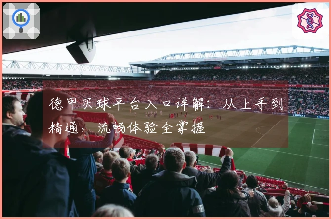 德甲买球平台入口详解：从上手到精通，流畅体验全掌握