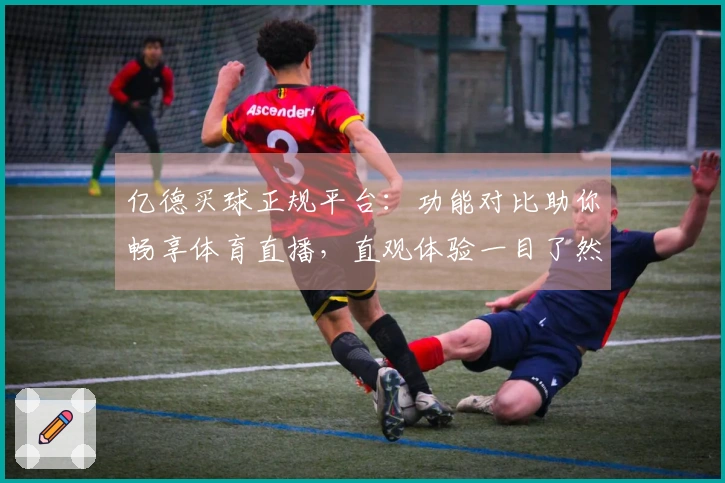 亿德买球正规平台：功能对比助你畅享体育直播，直观体验一目了然